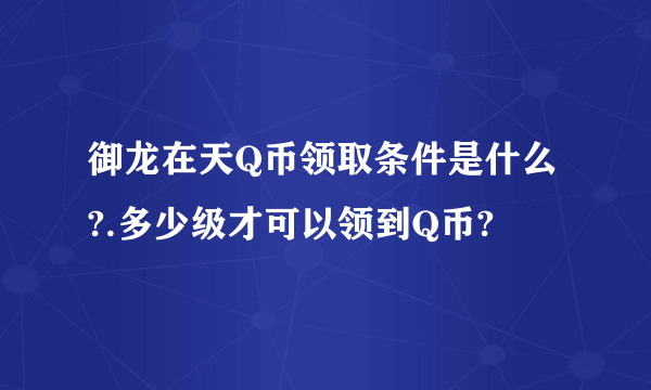 御龙在天Q币领取条件是什么?.多少级才可以领到Q币?