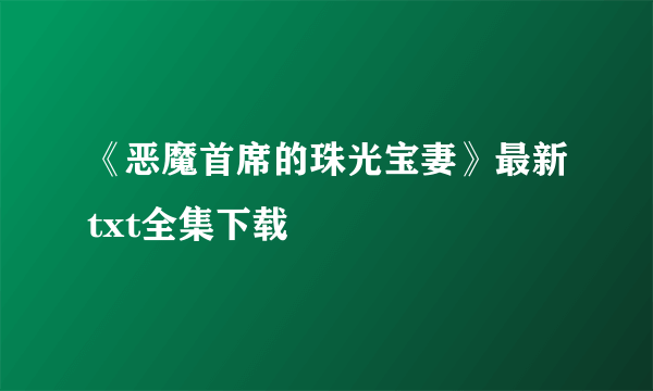 《恶魔首席的珠光宝妻》最新txt全集下载