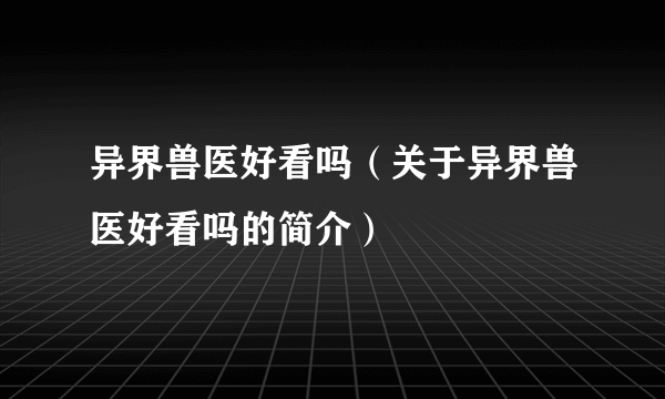 异界兽医好看吗（关于异界兽医好看吗的简介）