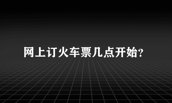 网上订火车票几点开始？