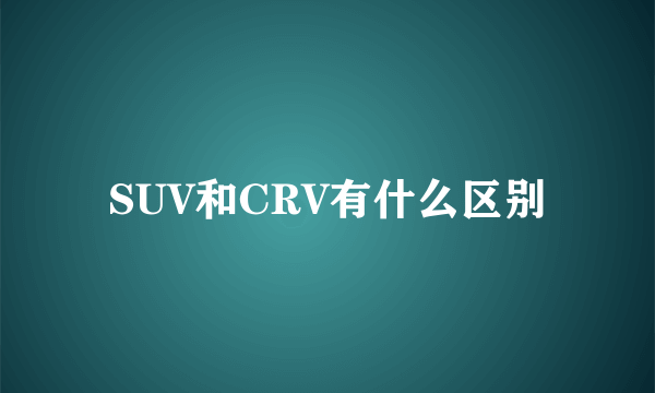 SUV和CRV有什么区别