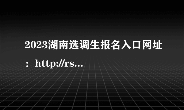 2023湖南选调生报名入口网址：http://rsks.onlydwy.com/login