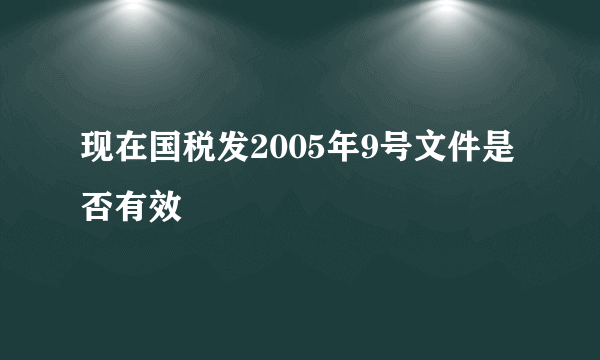 现在国税发2005年9号文件是否有效