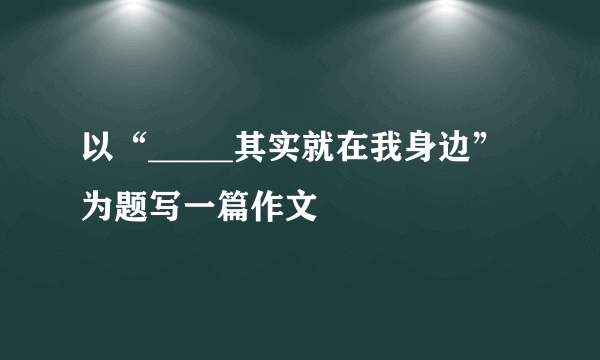 以“_____其实就在我身边”为题写一篇作文