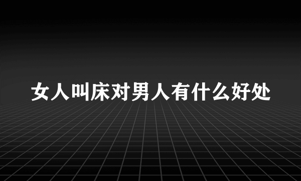 女人叫床对男人有什么好处