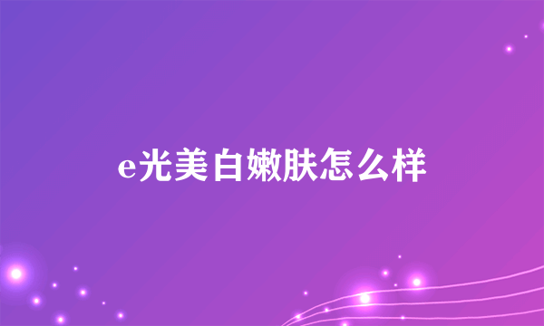 e光美白嫩肤怎么样