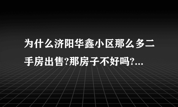 为什么济阳华鑫小区那么多二手房出售?那房子不好吗?所以都出售吗？