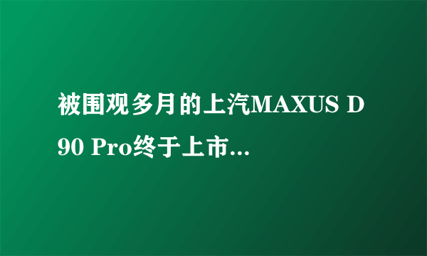 被围观多月的上汽MAXUS D90 Pro终于上市，车友表示没白等！