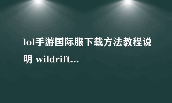 lol手游国际服下载方法教程说明 wildrift安卓和iOS怎么下载