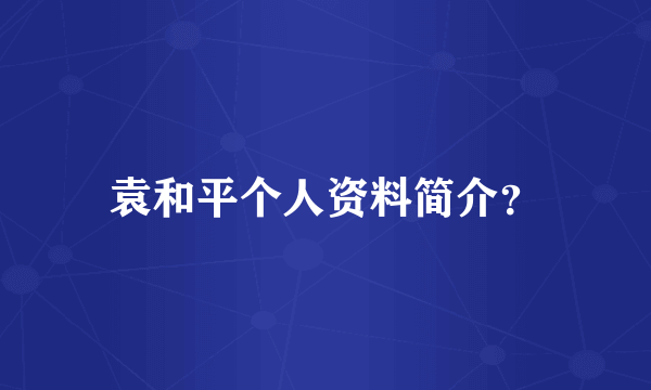 袁和平个人资料简介？