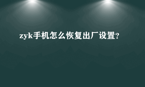 zyk手机怎么恢复出厂设置？