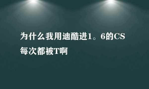 为什么我用迪酷进1。6的CS 每次都被T啊