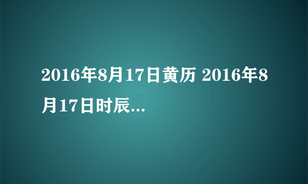 2016年8月17日黄历 2016年8月17日时辰凶吉查询