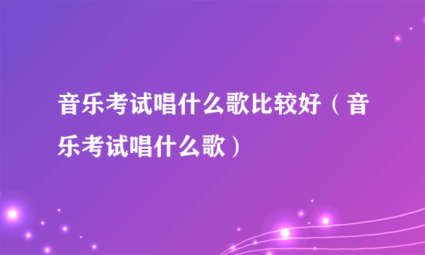 音乐考试唱什么歌比较好（音乐考试唱什么歌）