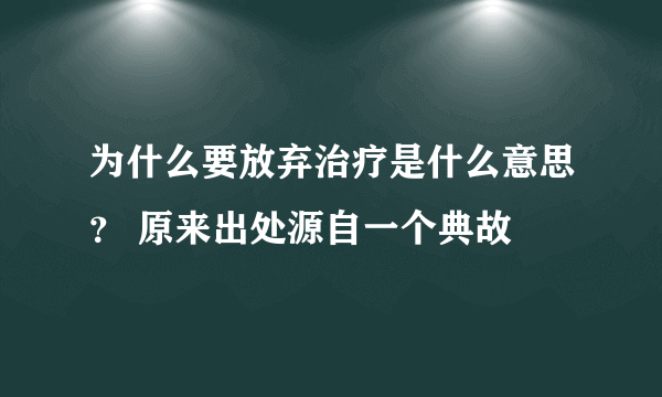 为什么要放弃治疗是什么意思？ 原来出处源自一个典故