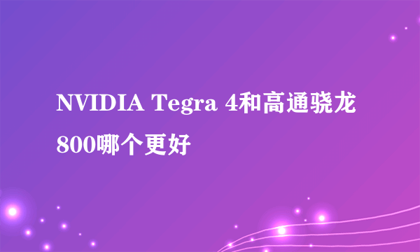 NVIDIA Tegra 4和高通骁龙800哪个更好