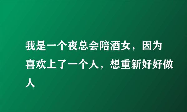 我是一个夜总会陪酒女，因为喜欢上了一个人，想重新好好做人