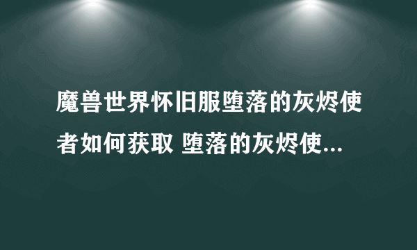 魔兽世界怀旧服堕落的灰烬使者如何获取 堕落的灰烬使者获得方式介绍