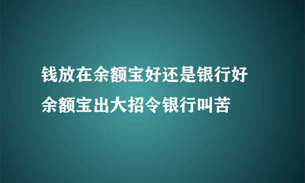 钱放在余额宝好还是银行好 余额宝出大招令银行叫苦