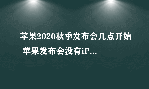 苹果2020秋季发布会几点开始 苹果发布会没有iPhone12是真的吗