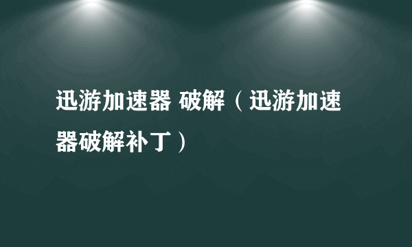 迅游加速器 破解（迅游加速器破解补丁）