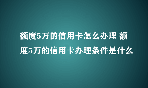 额度5万的信用卡怎么办理 额度5万的信用卡办理条件是什么