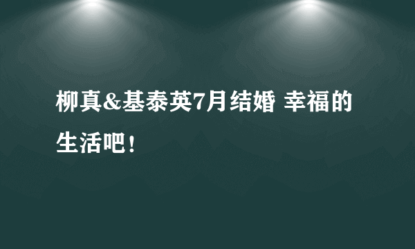 柳真&基泰英7月结婚 幸福的生活吧！