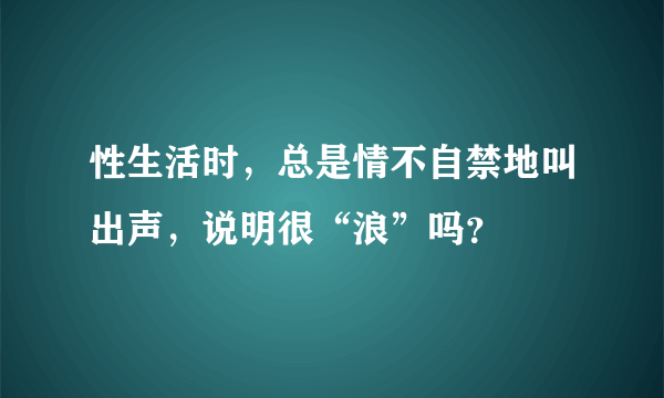 性生活时，总是情不自禁地叫出声，说明很“浪”吗？