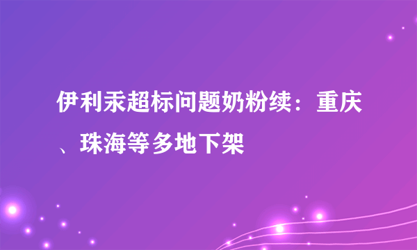 伊利汞超标问题奶粉续：重庆、珠海等多地下架