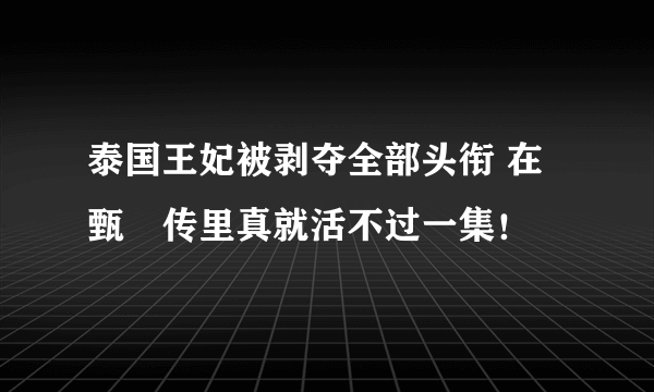 泰国王妃被剥夺全部头衔 在甄嬛传里真就活不过一集！