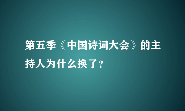 第五季《中国诗词大会》的主持人为什么换了？