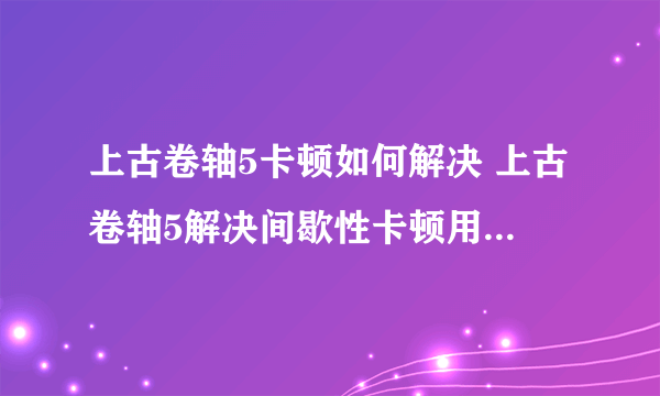 上古卷轴5卡顿如何解决 上古卷轴5解决间歇性卡顿用什么加速器