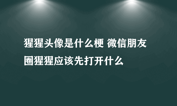 猩猩头像是什么梗 微信朋友圈猩猩应该先打开什么