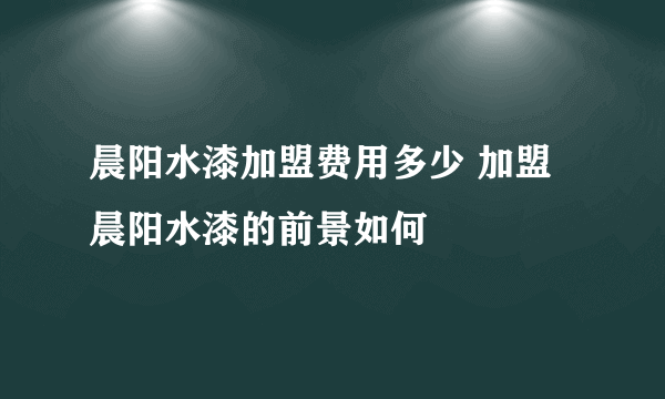 晨阳水漆加盟费用多少 加盟晨阳水漆的前景如何