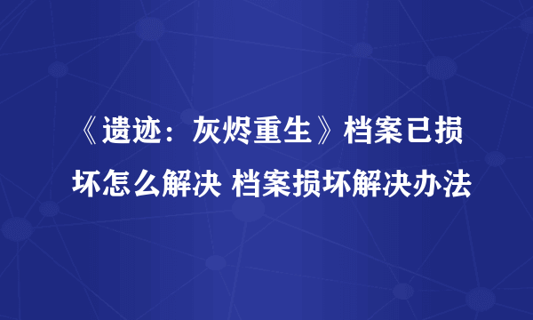 《遗迹：灰烬重生》档案已损坏怎么解决 档案损坏解决办法