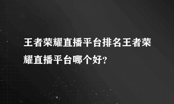 王者荣耀直播平台排名王者荣耀直播平台哪个好？