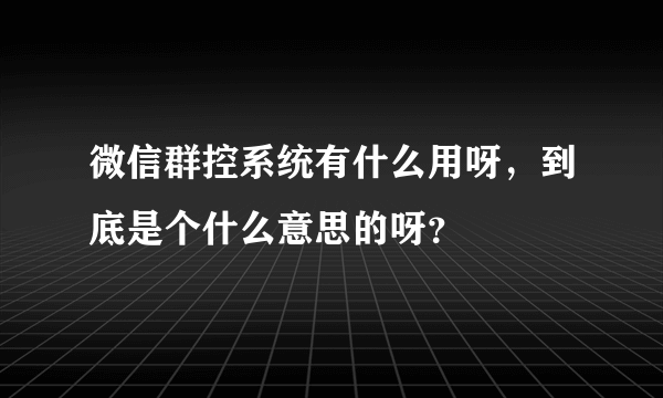 微信群控系统有什么用呀，到底是个什么意思的呀？