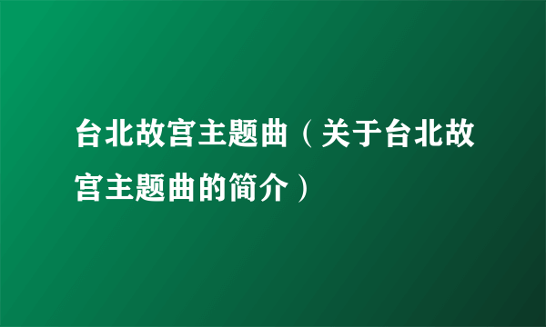 台北故宫主题曲（关于台北故宫主题曲的简介）