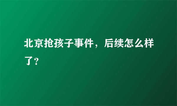 北京抢孩子事件，后续怎么样了？