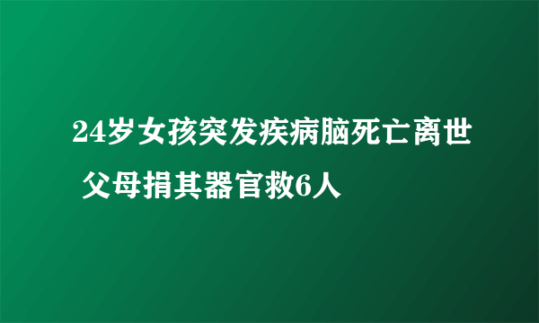 24岁女孩突发疾病脑死亡离世 父母捐其器官救6人