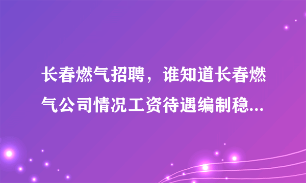 长春燃气招聘，谁知道长春燃气公司情况工资待遇编制稳定性怎么样新手提问