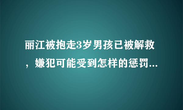 丽江被抱走3岁男孩已被解救，嫌犯可能受到怎样的惩罚？如何防止此类事件发生？