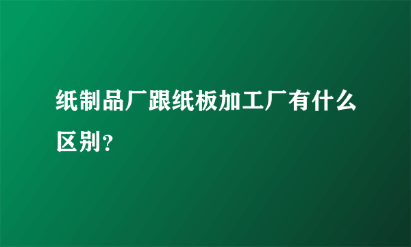 纸制品厂跟纸板加工厂有什么区别？