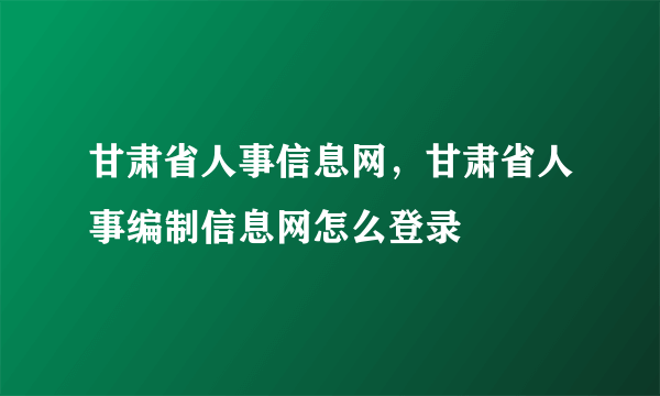 甘肃省人事信息网，甘肃省人事编制信息网怎么登录