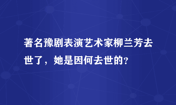 著名豫剧表演艺术家柳兰芳去世了，她是因何去世的？