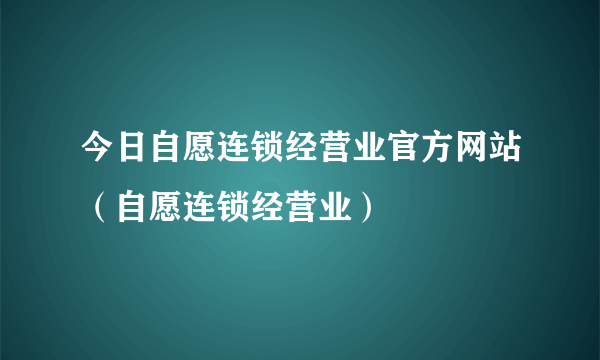 今日自愿连锁经营业官方网站（自愿连锁经营业）