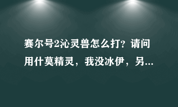 赛尔号2沁灵兽怎么打？请问用什莫精灵，我没冰伊，另外请问旁边的温度计有神魔用