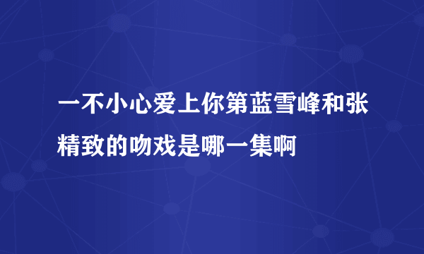 一不小心爱上你第蓝雪峰和张精致的吻戏是哪一集啊