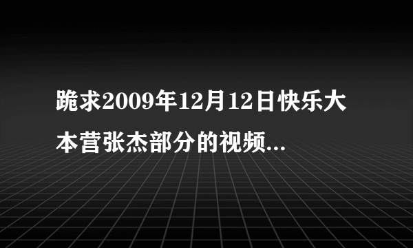 跪求2009年12月12日快乐大本营张杰部分的视频，最好是mp4格式的。或者你发给我，我自己转格式也可以。