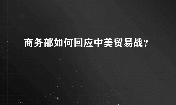 商务部如何回应中美贸易战？